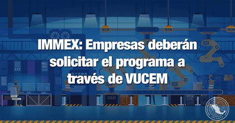 Immex Empresas Deberán Solicitar El Programa A Través De Vucem Incomex