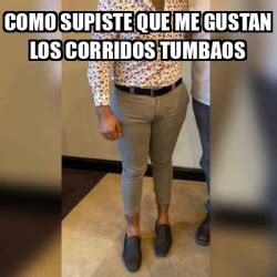 Meme Personalizado Como Supiste Que Me Gustan Los Corridos Tumbaos