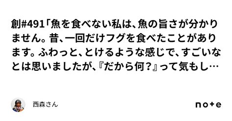 創 491「魚を食べない私は、魚の旨さが分かりません。昔、一回だけフグを食べたことがあります。ふわっと、とけるような感じで、すごいなとは思いましたが、『だから何？』って気もしました。魚も肉も