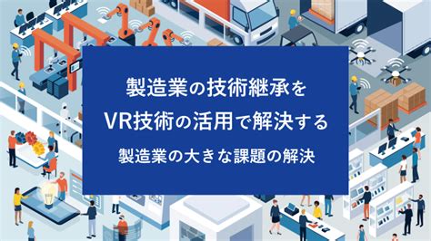 製造業の技術継承をvr技術の活用で解決する 製造業の大きな課題の解決