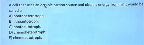 A cell that uses an organic carbon source and obtains energy from light ...