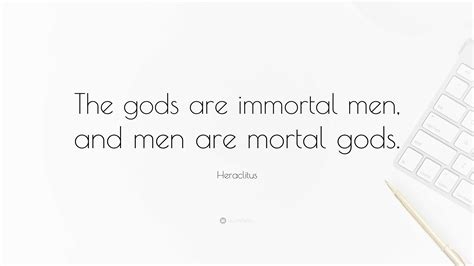 Heraclitus Quote: “The gods are immortal men, and men are mortal gods.”