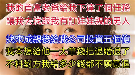 我的首富老爸給我下達了個任務，讓我去找跟我有訂娃娃親的男人，找來成親後給我公司投資五個億！我本想給他一大筆錢把退婚退了！不料對方我給多少錢都不願意退！！ Youtube