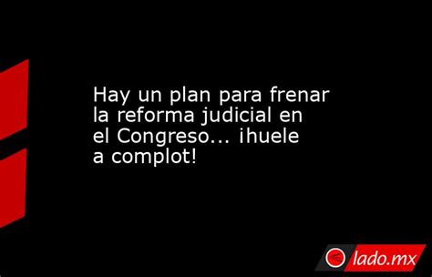 Hay Un Plan Para Frenar La Reforma Judicial En El Congreso ¡huele A Complot Ladomx