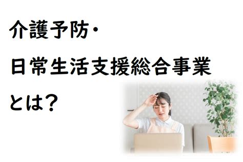 介護予防日常生活支援総合事業とは厚生労働省よりわかりやすく解説 Glasses