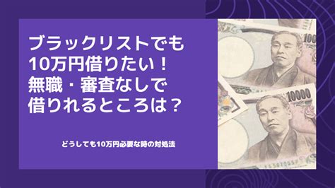 審査なしで10万円借りるブラックリストでも即日okな金策で無職・延滞中も可能な方法は？