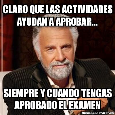 Meme Most Interesting Man Claro Que Las Actividades Ayudan A Aprobar