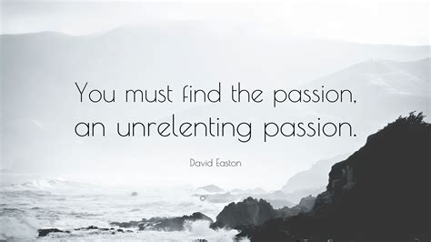 David Easton Quote: “You must find the passion, an unrelenting passion.”