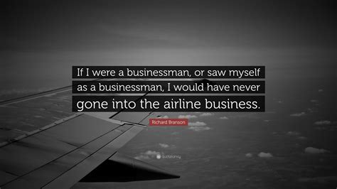 Richard Branson Quote: “If I was a businessman, or saw myself as a ...