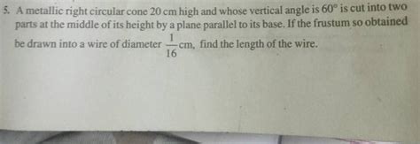 5 A Metallic Right Circular Cone 20 Cm High And Whose Vertical Angle Is