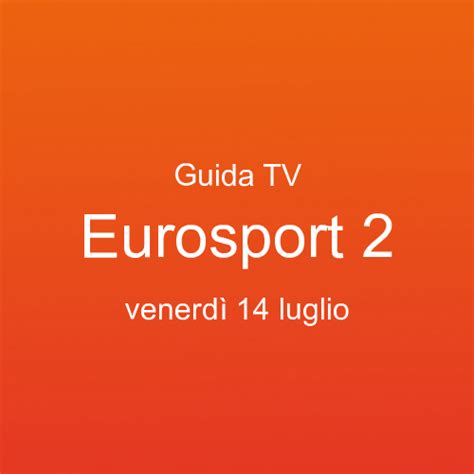 Guida Ai Programmi Tv In Onda Su Eurosport Venerd Luglio