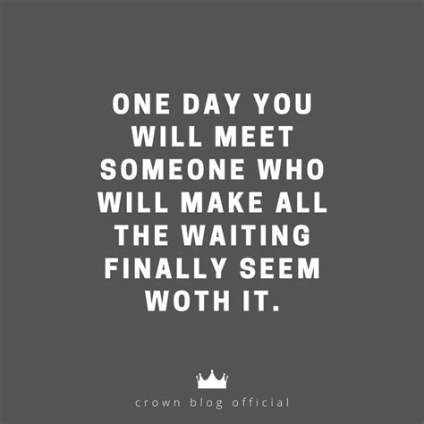 One Day You Will Meet Someone Who Will Make All The Waiting Finally