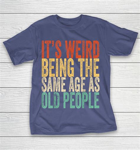 It S Weird Being The Same Age As Old People Retro Sarcastic Shirts