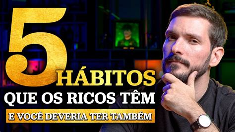 5 HÁBITOS QUE OS RICOS TÊM E VOCÊ DEVERIA TER TAMBÉM YouTube