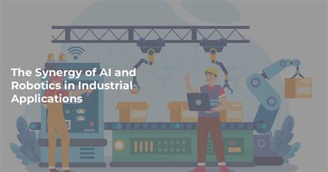 The Synergy Of AI And Robotics In Industrial Applications