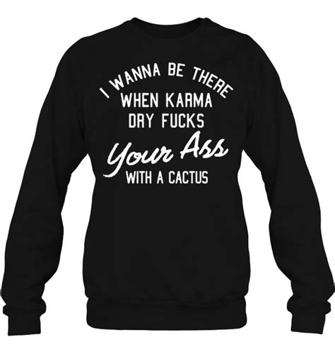 I Wanna Be There When Karma Dry Fucks Your Ass With A Cactus T Shirts TeeHerivar