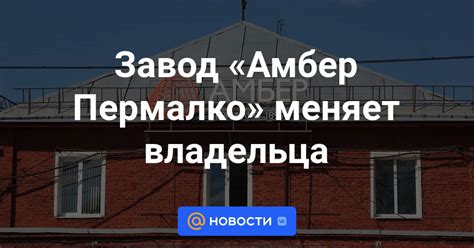 Завод «Амбер Пермалко» меняет владельца - Новости Mail.ru