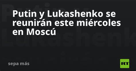 Putin y Lukashenko se reunirán este miércoles en Moscú RT