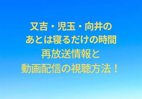 又吉・児玉・向井のあとは寝るだけの時間の再放送はいつ？見逃し配信動画の視聴方法！ シナノマチ情報局