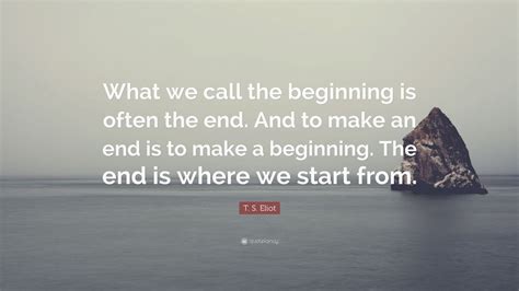 T. S. Eliot Quote: “What we call the beginning is often the end. And to ...