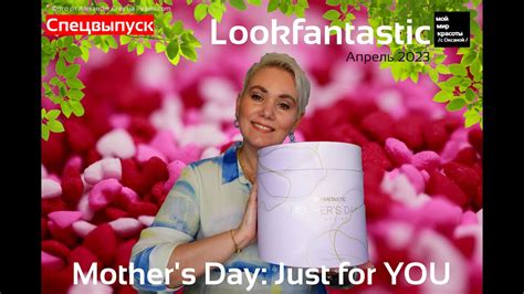 LOOKFANTASTIC Mother s Day Just for YOU Апрель 2023 BeautyBox