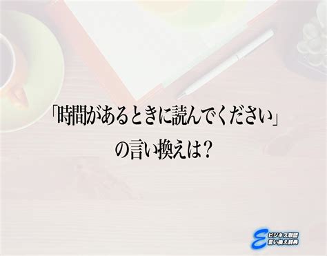 「時間があるときに読んでください」の言い換え語のおすすめ・ビジネスでの言い換えやニュアンスの違いも解釈 E ビジネス敬語言い換え辞典