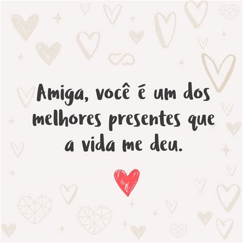 Amiga Você é Um Dos Melhores Presentes Que A Vida Me Deu Frases