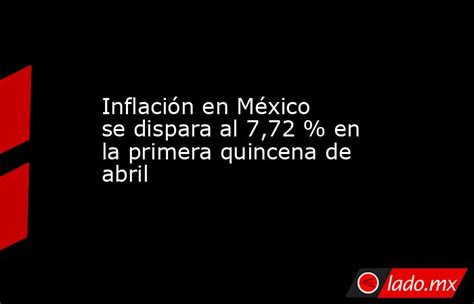 Inflación En México Se Dispara Al 7 72 En La Primera Quincena De