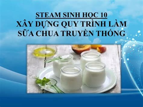 PPT Sinh Học 10 STEAM SINH HỌC 10 XÂY DỰNG QUY TRÌNH LÀM SỮA CHUA