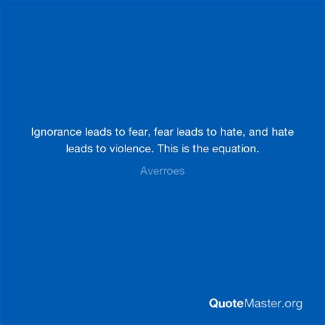 Ignorance Leads To Fear Fear Leads To Hate And Hate Leads To Violence