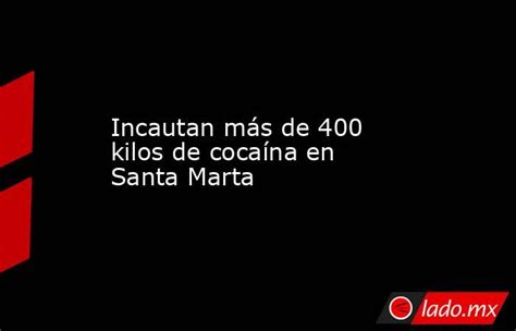 Incautan Más De 400 Kilos De Cocaína En Santa Marta Ladomx