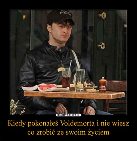 Kiedy Pokona E Voldemorta I Nie Wiesz Co Zrobi Ze Swoim Yciem