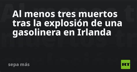 Al Menos Tres Muertos Tras La Explosión De Una Gasolinera En Irlanda Rt