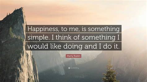 Marty Rubin Quote Happiness To Me Is Something Simple I Think Of