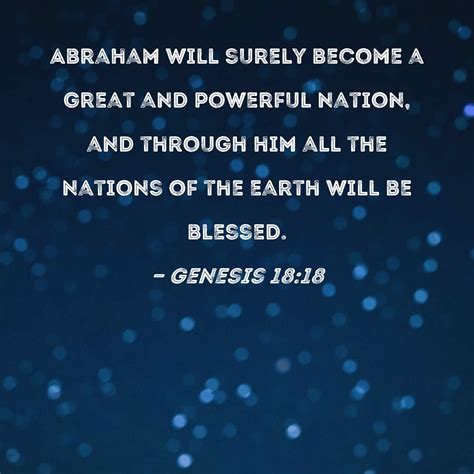 Genesis 18:18 Abraham will surely become a great and powerful nation, and through him all the ...