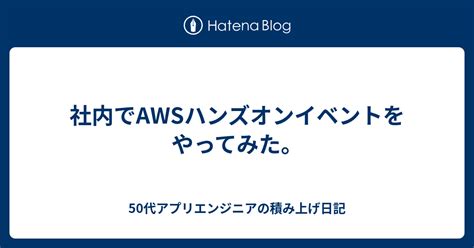 社内でAWSハンズオンイベントをやってみた 50代ITエンジニアの積み上げ日記