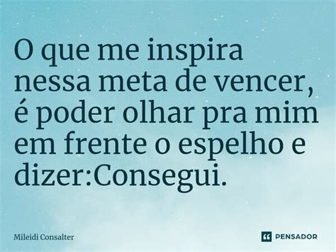 ⁠o Que Me Inspira Nessa Meta De Mileidi Consalter Pensador