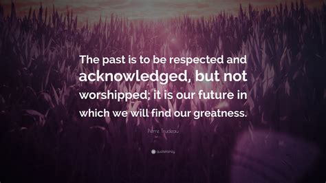 Pierre Trudeau Quote The Past Is To Be Respected And Acknowledged