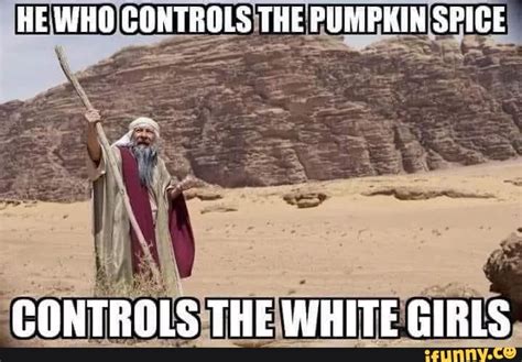 He Who Controls The Pumphin Spice Controls The White Girls Ifunny