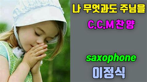 나 무엇과도 주님을 Ccm 찬양 이정식소프라노색소폰 Youtube