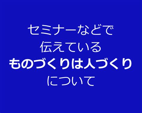 セミナーなどで伝えている「ものづくりは人づくり」について ｜ 製造業専門コンサルタント｜部品加工業・メーカー・btob・製造業・ものづくり企業