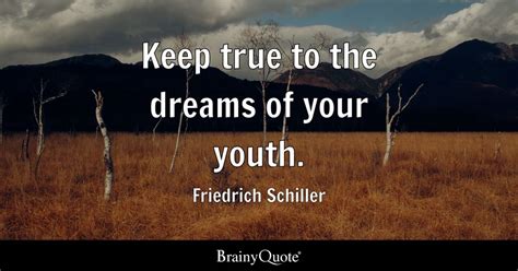 Friedrich Schiller - Keep true to the dreams of your youth.