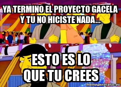 Meme Personalizado Ya Termino El Proyecto Gacela Y Tu No Hiciste Nada