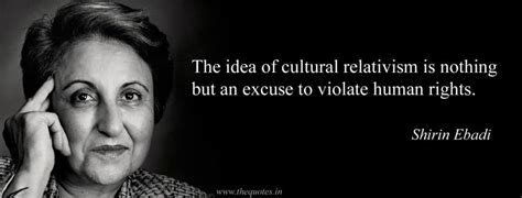 The Idea Of Cultural Relativism Is Nothing But An Excuse To Violate Human Rights Shirin Ebadi