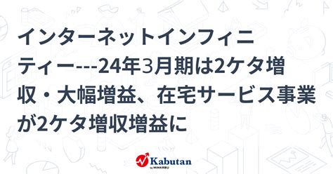 インターネットインフィニティー 24年3月期は2ケタ増収・大幅増益、在宅サービス事業が2ケタ増収増益に 個別株 株探ニュース