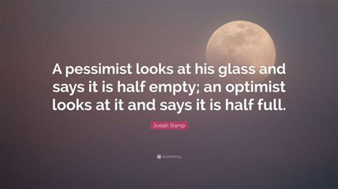 Josiah Stamp Quote A Pessimist Looks At His Glass And Says It Is Half