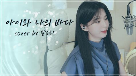 아이유 Iu 아이와 나의 바다 Cover By 완소리 Wansori 아프리카tv Vod