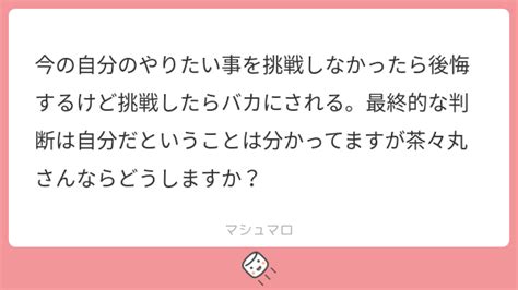 今の自分のやりたい事を挑戦しなかったら後悔するけど挑戦したらバカにされる。最終的な判断は自分だということは分かってますが茶々丸さんならどうしますか？ マシュマロ