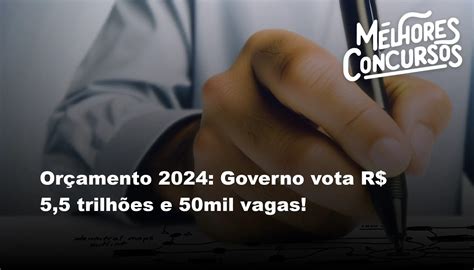 Orçamento 2024 Governo Vota R 55 Trilhões E 50mil Vagas