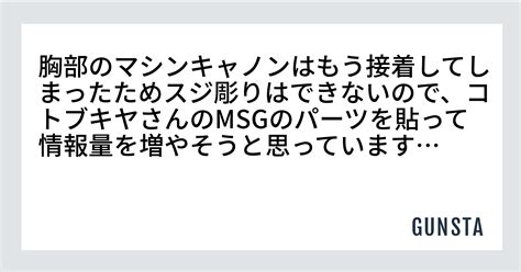 胸部のマシンキャノンはもう接着してしまったためスジ彫りはできないので、コトブキヤさんのmsgのパーツを貼って情報量を増やそうと思っています